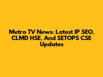 Metro TV News: Latest IP SEO, CLMD HSE, And SETOPS CSE Updates