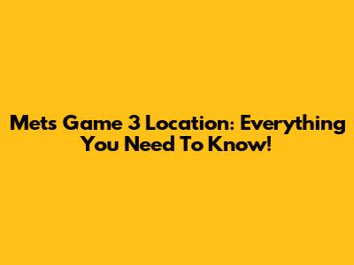 Mets Game 3 Location: Everything You Need To Know!