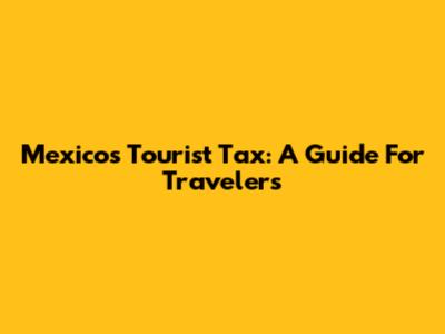 Mexico's Tourist Tax: A Guide For Travelers