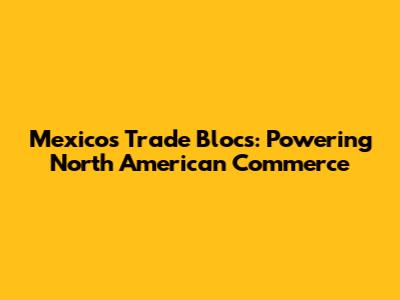 Mexico's Trade Blocs: Powering North American Commerce