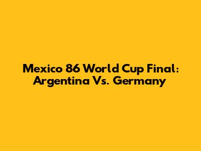 Mexico 86 World Cup Final: Argentina Vs. Germany