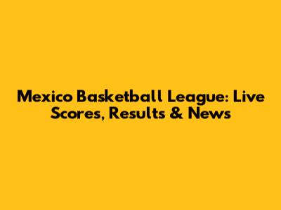 Mexico Basketball League: Live Scores, Results & News