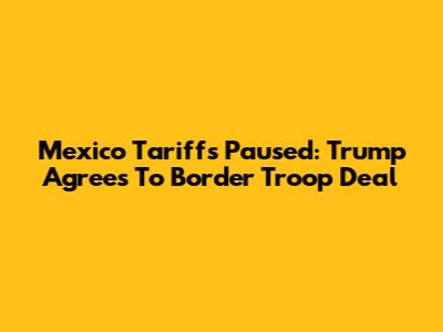 Mexico Tariffs Paused: Trump Agrees To Border Troop Deal