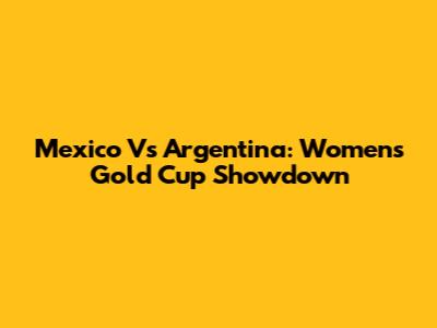 Mexico Vs Argentina: Women's Gold Cup Showdown