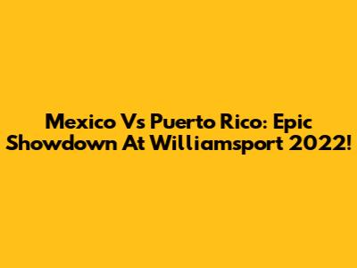Mexico Vs Puerto Rico: Epic Showdown At Williamsport 2022!