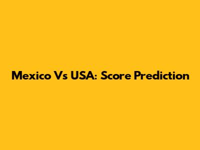 Mexico Vs USA: Score Prediction