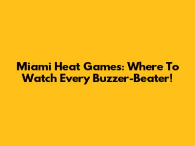 Miami Heat Games: Where To Watch Every Buzzer-Beater!