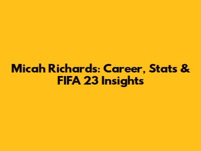 Micah Richards: Career, Stats & FIFA 23 Insights
