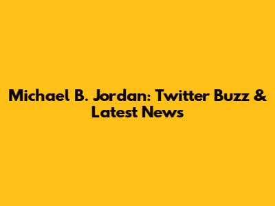 Michael B. Jordan: Twitter Buzz & Latest News