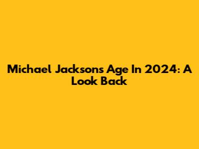 Michael Jackson's Age In 2024: A Look Back