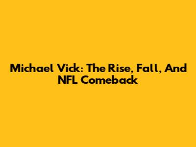Michael Vick: The Rise, Fall, And NFL Comeback