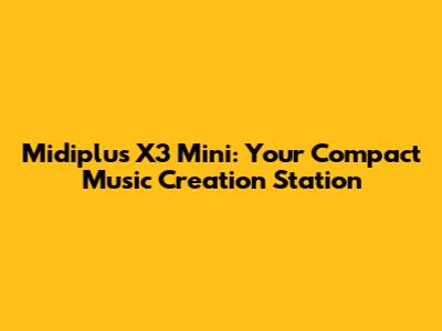 Midiplus X3 Mini: Your Compact Music Creation Station