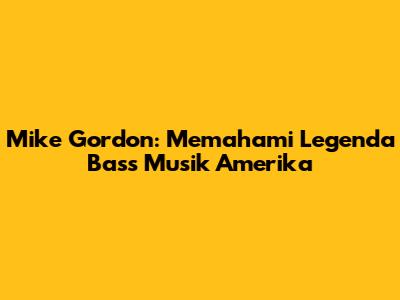 Mike Gordon: Memahami Legenda Bass Musik Amerika