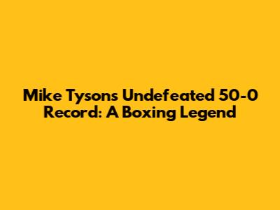 Mike Tyson's Undefeated 50-0 Record: A Boxing Legend