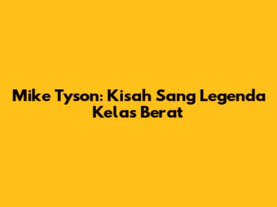 Mike Tyson: Kisah Sang Legenda Kelas Berat