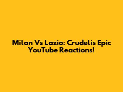 Milan Vs Lazio: Crudeli's Epic YouTube Reactions!