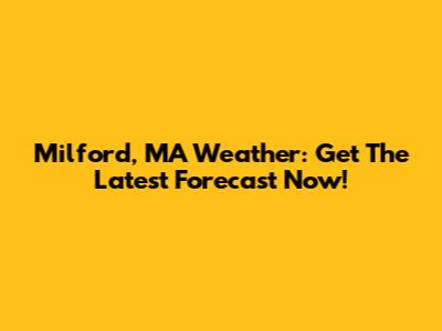 Milford, MA Weather: Get The Latest Forecast Now!