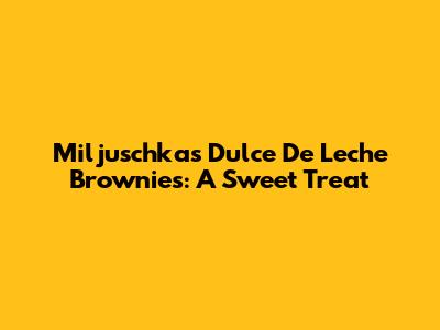 Miljuschka's Dulce De Leche Brownies: A Sweet Treat