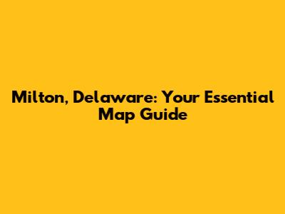Milton, Delaware: Your Essential Map Guide