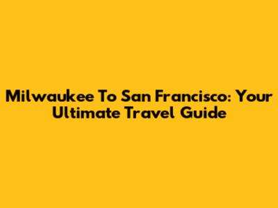 Milwaukee To San Francisco: Your Ultimate Travel Guide