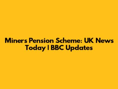Miners Pension Scheme: UK News Today | BBC Updates