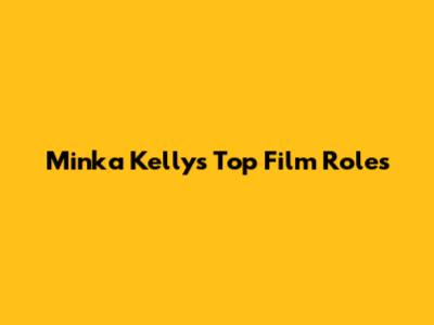 Minka Kelly's Top Film Roles