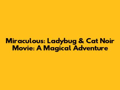 Miraculous: Ladybug & Cat Noir Movie: A Magical Adventure