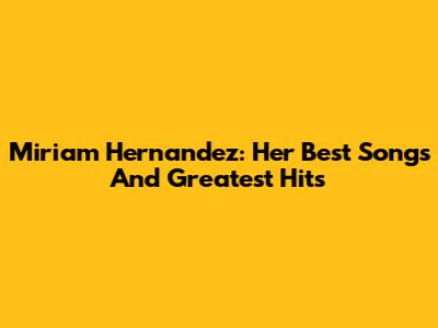Miriam Hernandez: Her Best Songs And Greatest Hits