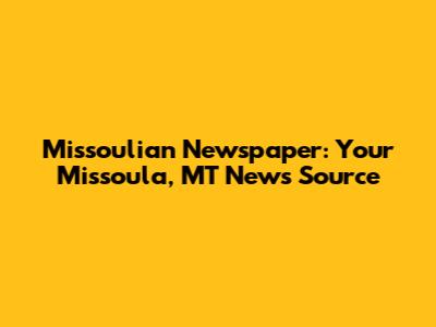 Missoulian Newspaper: Your Missoula, MT News Source