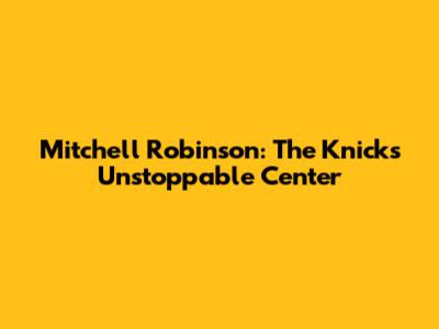Mitchell Robinson: The Knicks' Unstoppable Center