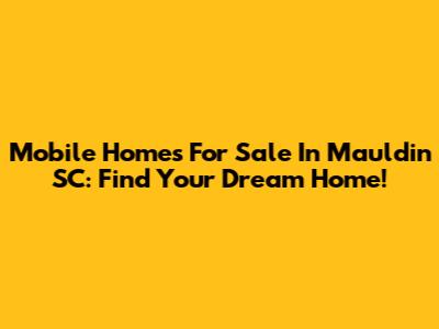 Mobile Homes For Sale In Mauldin SC: Find Your Dream Home!