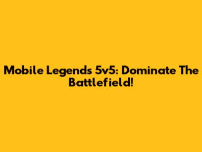Mobile Legends 5v5: Dominate The Battlefield!