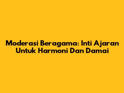 Moderasi Beragama: Inti Ajaran Untuk Harmoni Dan Damai