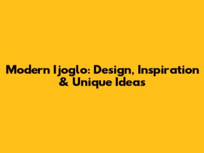 Modern Ijoglo: Design, Inspiration & Unique Ideas