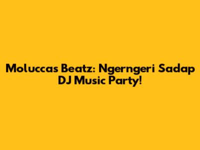 Moluccas Beatz: Ngerngeri Sadap DJ Music Party!