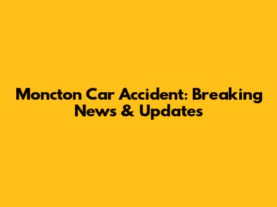 Moncton Car Accident: Breaking News & Updates