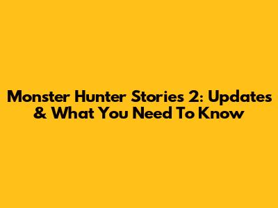 Monster Hunter Stories 2: Updates & What You Need To Know