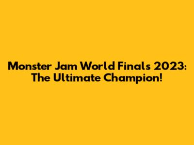 Monster Jam World Finals 2023: The Ultimate Champion!