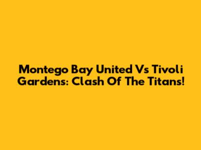 Montego Bay United Vs Tivoli Gardens: Clash Of The Titans!