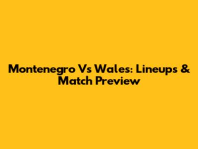Montenegro Vs Wales: Lineups & Match Preview