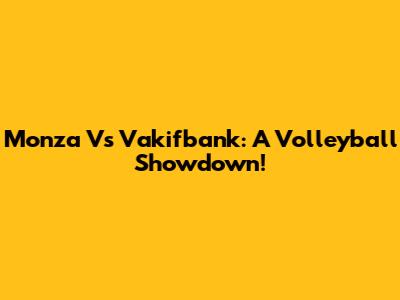 Monza Vs Vakifbank: A Volleyball Showdown!