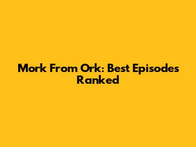 Mork From Ork: Best Episodes Ranked