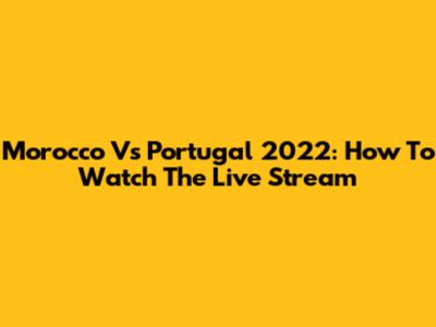 Morocco Vs Portugal 2022: How To Watch The Live Stream