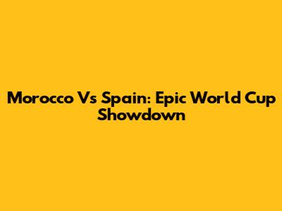 Morocco Vs Spain: Epic World Cup Showdown
