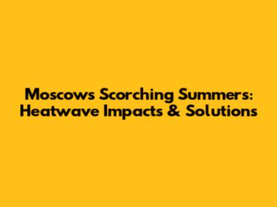 Moscow's Scorching Summers: Heatwave Impacts & Solutions