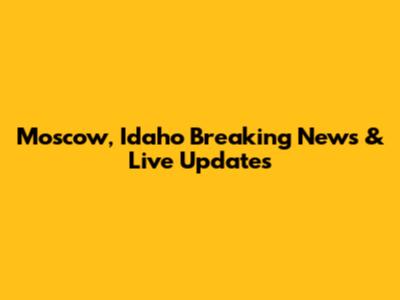 Moscow, Idaho Breaking News & Live Updates