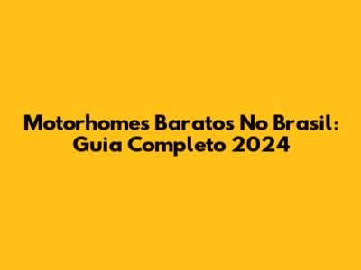 Motorhomes Baratos No Brasil: Guia Completo 2024