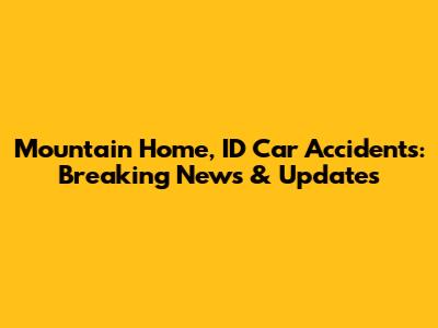 Mountain Home, ID Car Accidents: Breaking News & Updates