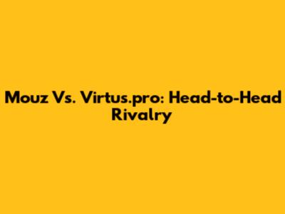 Mouz Vs. Virtus.pro: Head-to-Head Rivalry