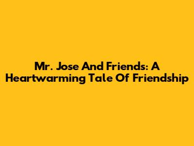 Mr. Jose And Friends: A Heartwarming Tale Of Friendship